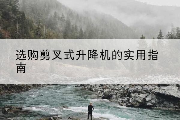 聂拉木剪叉式升降机怎么选-选购剪叉式升降机的实用指南