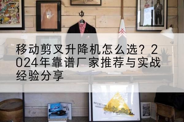 聂拉木升降平台厂家推荐-移动剪叉升降机怎么选?2024年靠谱厂家推荐与实战经验分享