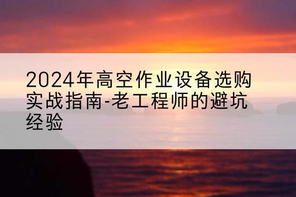 聂拉木高空作业升降机厂家推荐-2024年高空作业设备选购实战指南-老工程师的避坑经验