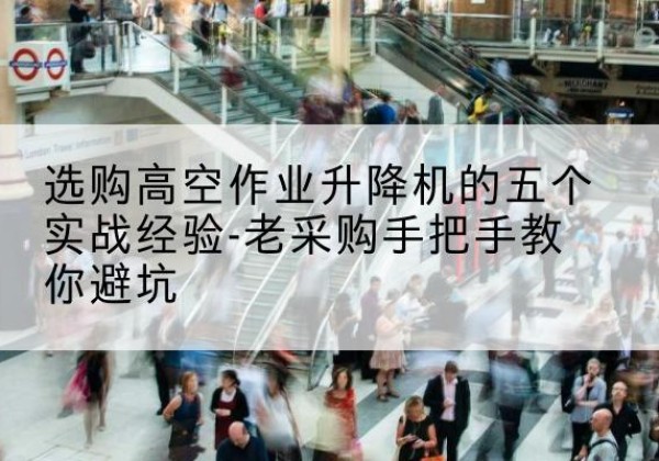 聂拉木高空作业升降机厂家-选购高空作业升降机的五个实战经验-老采购手把手教你避坑