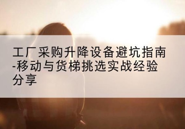 聂拉木移动式升降机怎么选-工厂采购升降设备避坑指南-移动与货梯挑选实战经验分享