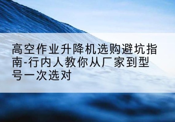 聂拉木升降平台厂家-高空作业升降机选购避坑指南-行内人教你从厂家到型号一次选对