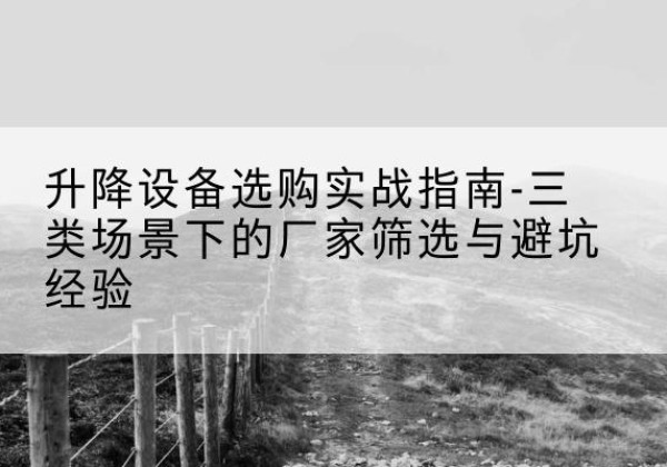 聂拉木移动式升降机厂家推荐-升降设备选购实战指南-三类场景下的厂家筛选与避坑经验