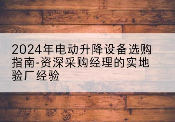 聂拉木电动剪叉升降平台厂家-2024年电动升降设备选购指南-资深采购经理的实地验厂经验
