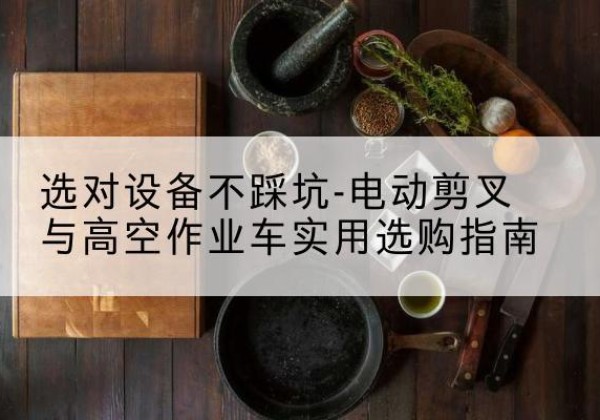 聂拉木电动剪叉升降平台怎么选-选对设备不踩坑-电动剪叉与高空作业车实用选购指南