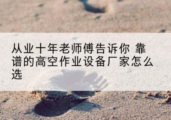 聂拉木高空作业升降机厂家推荐-从业十年老师傅告诉你 靠谱的高空作业设备厂家怎么选