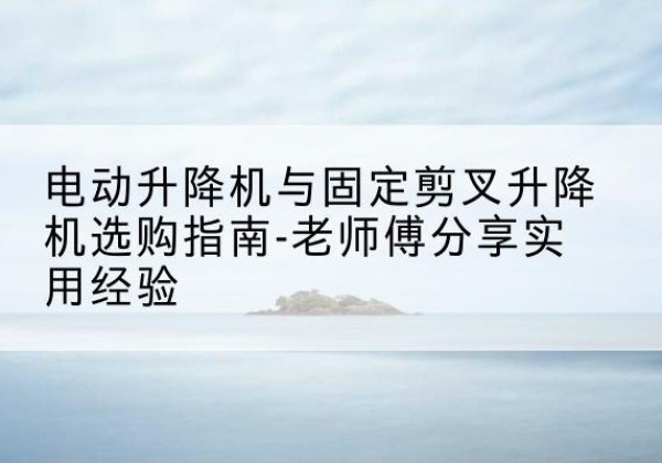 聂拉木电动升降机怎么选-电动升降机与固定剪叉升降机选购指南-老师傅分享实用经验