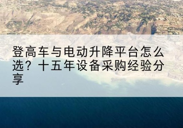 聂拉木登高车厂家厂家-登高车与电动升降平台怎么选？十五年设备采购经验分享
