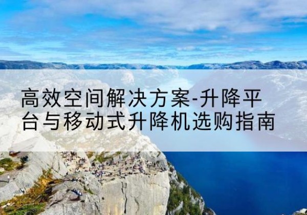 聂拉木升降平台厂家-*空间解决方案-升降平台与移动式升降机选购指南