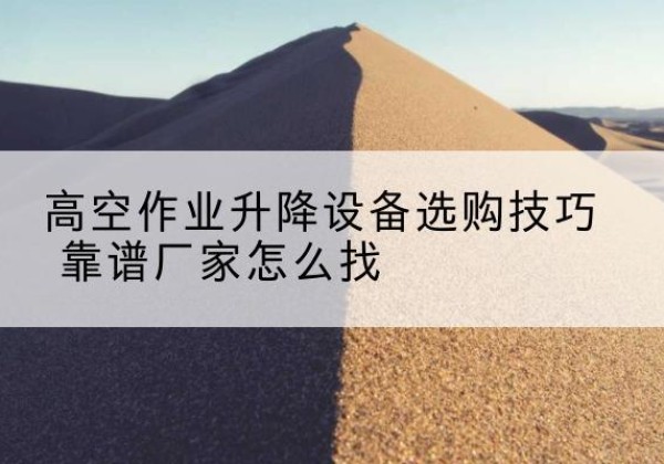 聂拉木电动升降平台厂家推荐-高空作业升降设备选购技巧 靠谱厂家怎么找