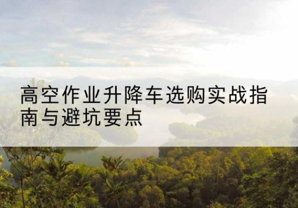 聂拉木升降车怎么选-高空作业升降车选购实战指南与避坑要点
