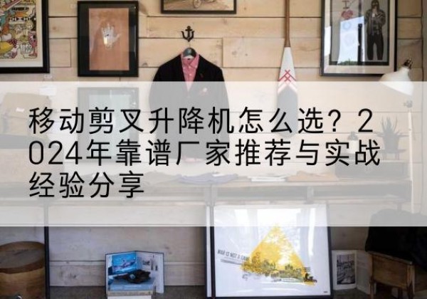聂拉木升降平台厂家推荐-移动剪叉升降机怎么选？2024年靠谱厂家推荐与实战经验分享