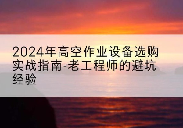 聂拉木高空作业升降机厂家推荐-2024年高空作业设备选购实战指南-老工程师的避坑经验